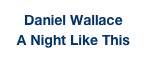 Daniel Wallace
A Night Like This